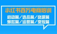 (6110)小红书-百万电商培训班:启动篇/选品篇/货源篇/爆款篇/运营篇/变现篇