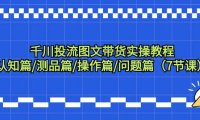 （6115）千川投流图文带货实操教程：认知篇/测品篇/操作篇/问题篇（7节课）