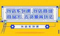 (6119)抖店系列课,抖店商城、商品卡、无货源等玩法