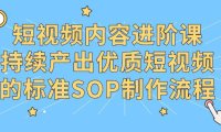（6120）短视频内容进阶课，持续产出优质短视频的标准SOP制作流程