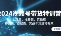 （6122）2024视频号带货特训营：心理篇、准备篇、实操篇、补充篇、答疑篇，实战干货落地有效