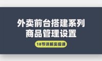 （6131）外卖前台搭建系列｜商品管理设置，18节详解实操课