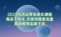 (6155)2024抖店运营系统化课程:商品卡优化 关键词搜索流量商城推荐实操干货