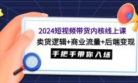（6164）2024短视频带货内核线上课：卖货逻辑+商业流量+后端变现，手把手带你入场