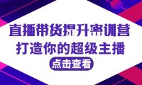 （6188）直播带货提升特训营，打造你的超级主播（3节直播课+配套资料）