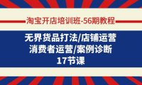 (6207)淘宝开店培训班-56期教程:无界货品打法/店铺运营/消费者运营/案例诊断