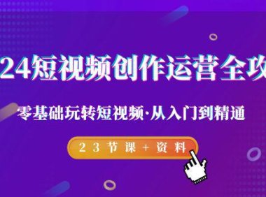 （6105）2024短视频-创作运营全攻略，零基础玩转短视频·从入门到精通-23节课+资料