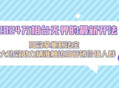 (6107)2024万相台无界的最新开法,高效拿量新法宝,四大功效助力精准触达高营销价值人群