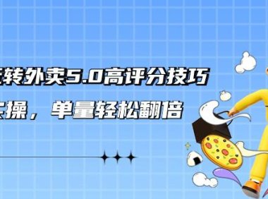（6108）轻松玩转外卖5.0高评分技巧，超详实操，单量轻松翻倍（21节视频课）