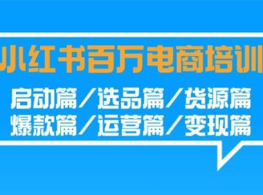 (6110)小红书-百万电商培训班:启动篇/选品篇/货源篇/爆款篇/运营篇/变现篇