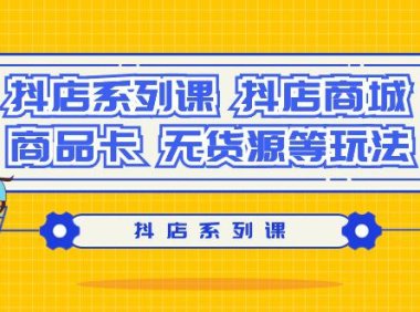 (6119)抖店系列课,抖店商城、商品卡、无货源等玩法