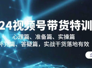 （6122）2024视频号带货特训营：心理篇、准备篇、实操篇、补充篇、答疑篇，实战干货落地有效
