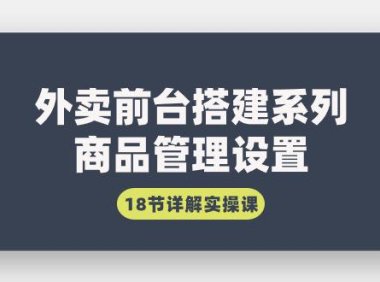 （6131）外卖前台搭建系列｜商品管理设置，18节详解实操课