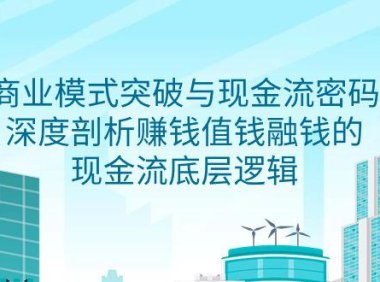 （6152）商业模式 突破与现金流密码，深度剖析赚钱值钱融钱的现金流底层逻辑