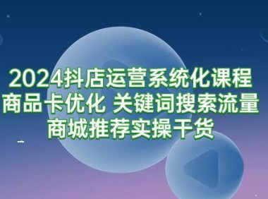(6155)2024抖店运营系统化课程:商品卡优化 关键词搜索流量商城推荐实操干货
