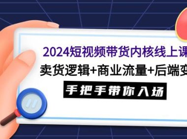 （6164）2024短视频带货内核线上课：卖货逻辑+商业流量+后端变现，手把手带你入场
