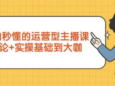 （6165）小白秒懂的运营型主播课，理论+实操基础到大咖（7节视频课）