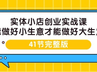 (6196)实体小店创业实战课,能做好小生意才能做好大生意-41节完整版