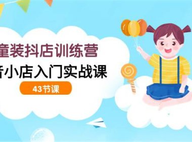 (6210)童装抖店训练营,抖音小店入门实战课(43节课)