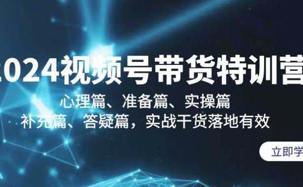 （6122）2024视频号带货特训营：心理篇、准备篇、实操篇、补充篇、答疑篇，实战干货落地有效
