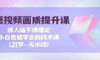 （6220）短视频-画质提升课，说人话不讲理论，小白也能学会的技术课(21节)