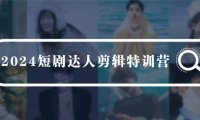 （6232）2024短剧达人剪辑特训营，适合宝爸宝妈的0基础剪辑训练营（51节课）