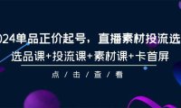 （6240）2024单品正价起号，直播素材投流选品，选品课+投流课+素材课+卡首屏-101节