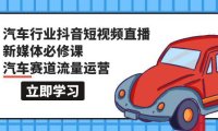 （6249）汽车行业 抖音短视频-直播新媒体必修课，汽车赛道流量运营（118节课）
