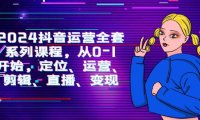 （6254）2024抖音运营-全套系列课程，从0-1开始，定位、运营、剪辑、直播、变现