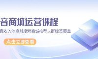 (6255)抖音商城 运营课程,猜你喜欢入池商城搜索商城推荐人群标签覆盖(67节课)
