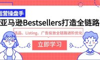 (6262)亚马逊Bestsellers打造全链路,选品、Listing、广告投放全链路进阶优化
