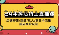 (6265)2024年抖店线上直播课,店铺搭建/选品/达人/商品卡流量/起店高阶玩法