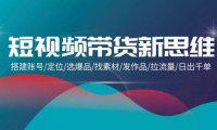 （6271）短视频带货新思维：搭建账号/定位/选爆品/找素材/发作品/拉流量/日出千单