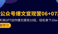 (6273)AI公众号爆文变现营06+07期,21天用GPT创作爆文提效10倍,轻松拿下10w+爆文