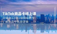 (6275)Tk商品卡线上课,店铺端从0到1保姆级教学,了解商品卡底层逻辑(20节)