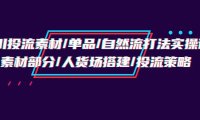 （6293）千川投流素材/单品/自然流打法实操培训班，素材部分/人货场搭建/投流策略