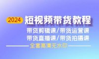 （6302）2024短视频带货教程，剪辑课+运营课+直播课+拍摄课