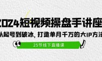 （6312）2024短视频操盘手讲座：从起号到破冰，打造单月千万的大IP方法（25节）