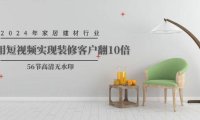 （6314）2024年家居建材行业，用短视频实现装修客户翻10倍（56节）