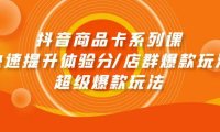 (6316)抖音商品卡系列课:快速提升体验分/店群爆款玩法/超级爆款玩法
