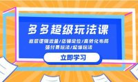 (6320)2024多多 超级玩法课 流量底层逻辑/店铺定位/高转化布局/强付费/起爆玩法