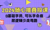 （6323）2024随心推叠投课，0基础学员，可以学会底层逻辑少走弯路（14节）（6323）