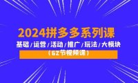 (6324)2024拼多多系列课:基础/运营/活动/推广/玩法/大模块(62节视频课)