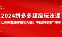 (6327)2024拼多多-超级玩法课,让你的直通车扭亏为盈,降低你的推广成本-7节课