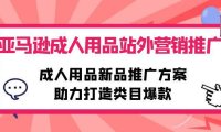 (6351)亚马逊成人用品站外营销推广,成人用品新品推广方案,助力打造类目爆款