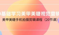 （6355）0基础学习美甲美睫视觉营销，美甲美睫手机拍摄剪辑课程（20节课）