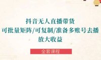 （6363）抖音·无人直播带货 可批量矩阵/可复制/准备多账号去播/放大收益-全套课程