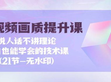 （6220）短视频-画质提升课，说人话不讲理论，小白也能学会的技术课(21节)