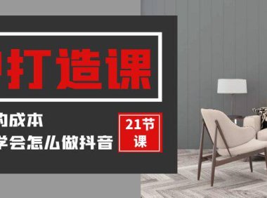 （6221）装修建材-IP打造课，一顿火锅的成本，让你彻底学会怎么做抖音(21节视频课)