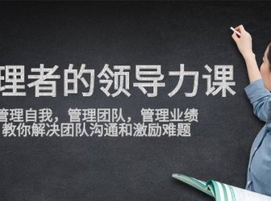 （6223）管理者领导力课，管理自我，管理团队，管理业绩，教你解决团队沟通和激励难题